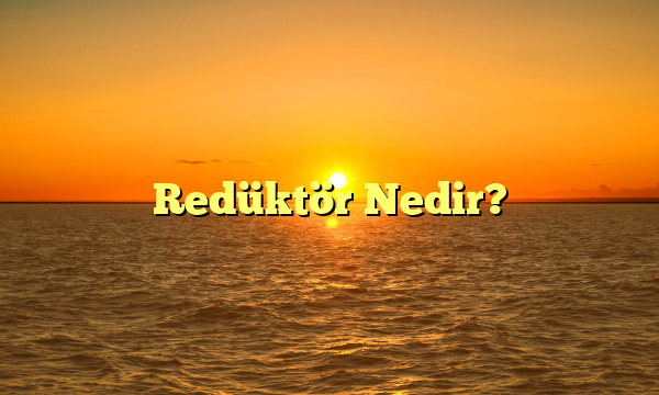 Redüktör Nedir?